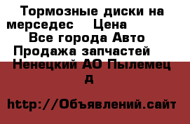 Тормозные диски на мерседес  › Цена ­ 3 000 - Все города Авто » Продажа запчастей   . Ненецкий АО,Пылемец д.